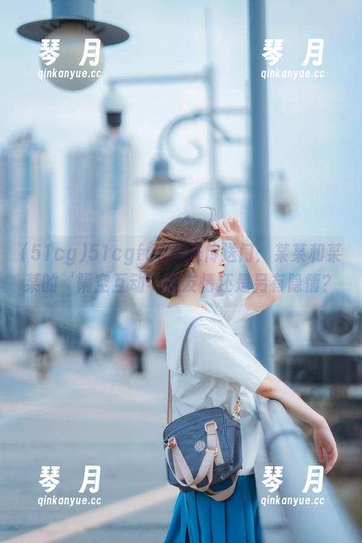 51cgfun走进传送门：某某和某某的‘隔空互动’是友情还是另有隐情？