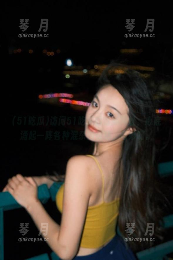 访问51吃瓜的最新网址，心底涌起一阵各种混杂的情绪，奇妙啊。