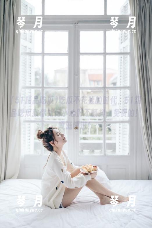 吃瓜不花钱的时代，51精品吃瓜教你如何小心肝不颤抖，免费的！嘎滋嘎滋！