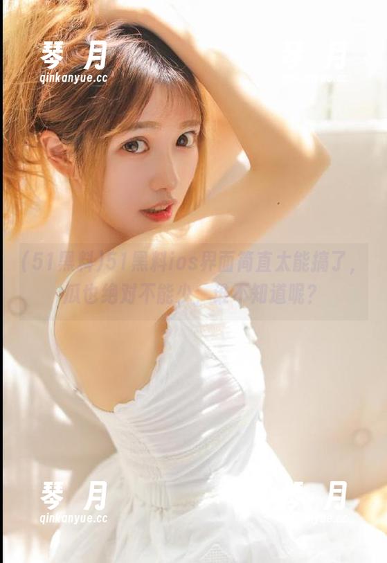 51黑料 51黑料ios界面简直太能搞了,瓜也绝对不能少,谁不知道呢?
