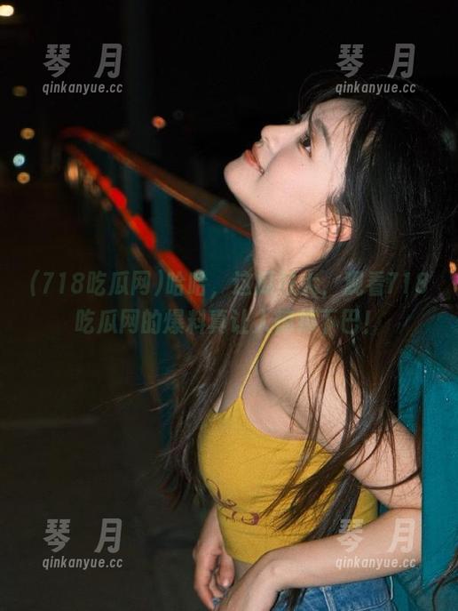 哈哈，这瓜好大，观看718吃瓜网的爆料真让人惊掉下巴！