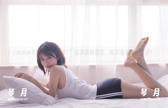 “www51”切换最新模式，吃瓜看戏可不能停！