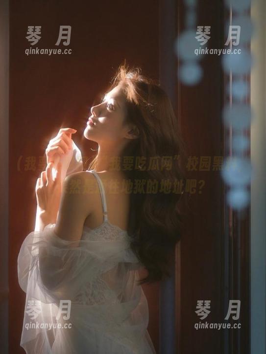 我要吃瓜网 “我要吃瓜网”校园黑料,果然是通往地狱的地址吧?