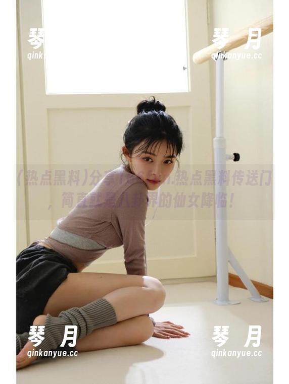 分享166fun.热点黑料传送门，简直就是八卦界的仙女降临！