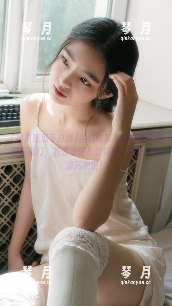黑料吃瓜不打烊 黑料吃瓜不打烊里流出的网曝门,我是看得心惊肉跳,分享下这波高潮吧!